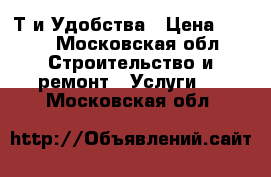 Т и Удобства › Цена ­ 200 - Московская обл. Строительство и ремонт » Услуги   . Московская обл.